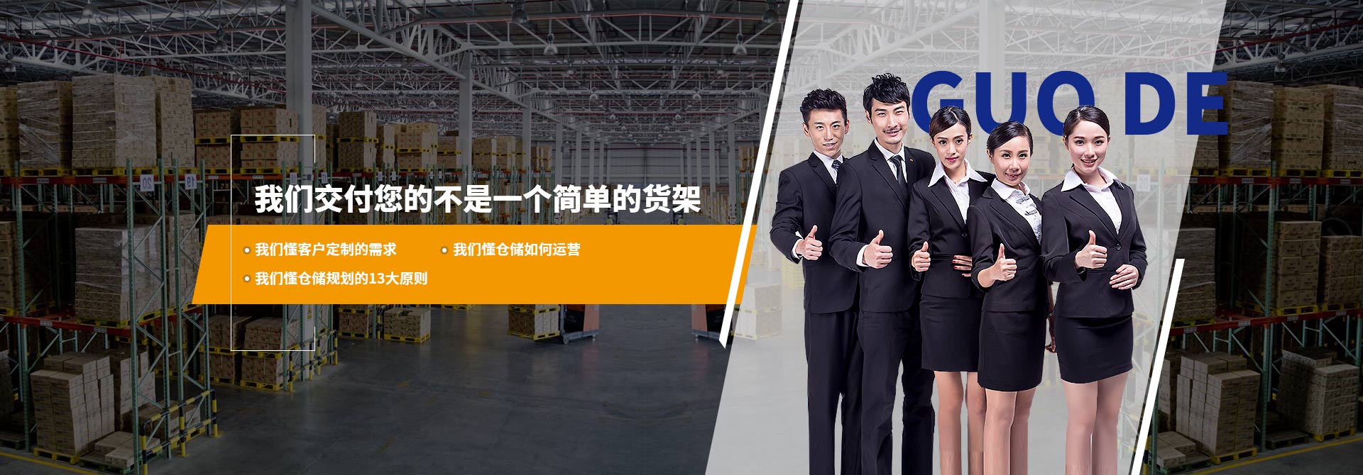 國(guó)德貨架交付您的不是一個(gè)簡(jiǎn)單的貨架 我們懂客戶(hù)定制的需求 我們懂倉(cāng)儲(chǔ)如何運(yùn)營(yíng) 我們懂倉(cāng)儲(chǔ)規(guī)劃的13大原則 重型貨架廠(chǎng)